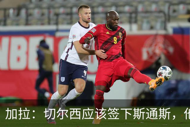 加拉：切尔西应该签下斯通斯，他能起到弟媳此前的作用