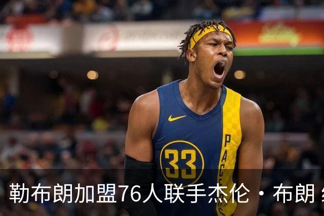 勒布朗加盟76人联手杰伦·布朗 绿军东区冲冠再添巨兽