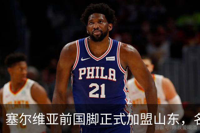 塞尔维亚前国脚正式加盟山东，名帅亲自钦点助力球队