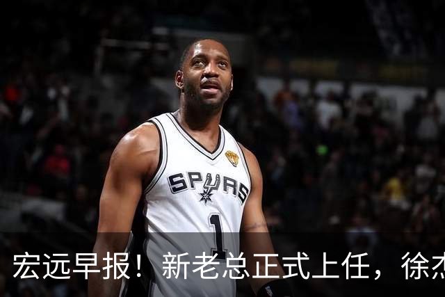 宏远早报！新老总正式上任，徐杰交易新消息，周鹏回归当助教