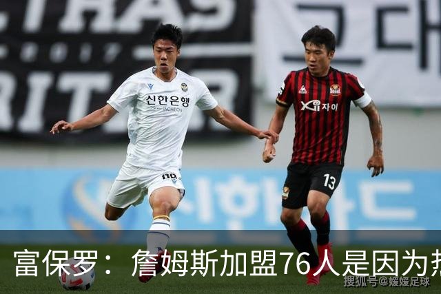 富保罗：詹姆斯加盟76人是因为热爱篮球，有些人靠黑詹建立事业