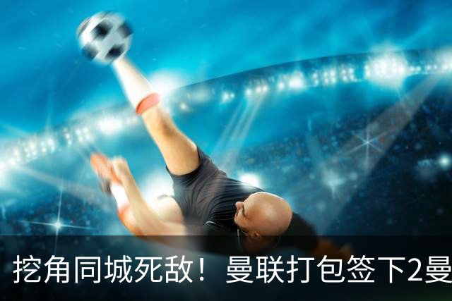 挖角同城死敌！曼联打包签下2曼城球员，“新博格巴”转投红魔