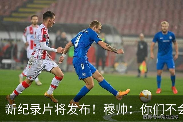 新纪录片将发布！穆帅：你们不会拍一无所获的人 不觉得自己特别