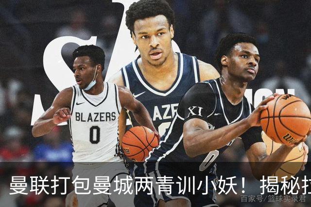 曼联打包曼城两青训小妖！揭秘拉爵雄心壮志，去年狂签12名年轻人