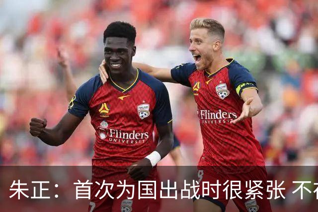 朱正：首次为国出战时很紧张 不在乎别人说我矮 在努力变得更强壮