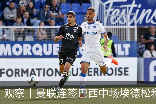 观察丨曼联连签巴西中场埃德松和桑托斯填补卡塞米罗空缺，不惧桑巴中场下滑趋势？