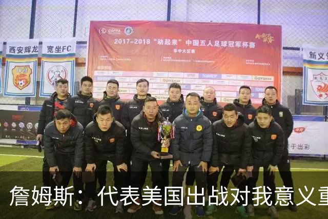 詹姆斯：代表美国出战对我意义重大 奥运会世界杯能团结全国民众
