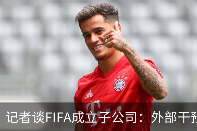 记者谈FIFA成立子公司：外部干预的风险显而易见，足坛应敲响警钟
