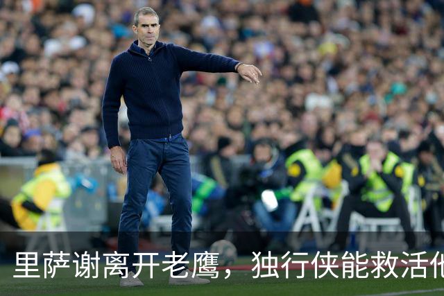 里萨谢离开老鹰，独行侠能救活他吗？