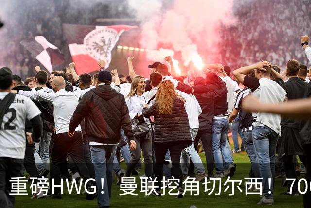 重磅HWG！曼联挖角切尔西！7000万镑强攻兽腰