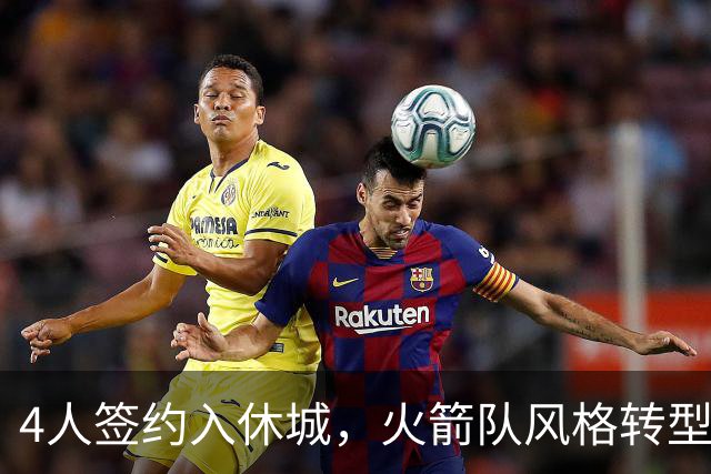 4人签约入休城，火箭队风格转型？斯通经理摊牌，重点提到2位新援