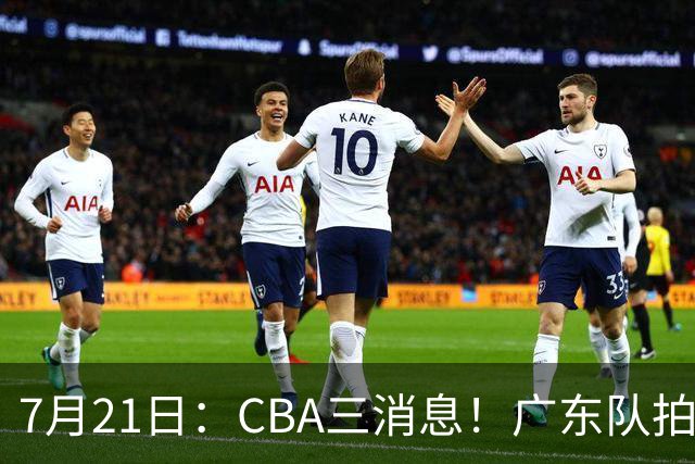 7月21日：CBA三消息！广东队拍板重大决定，同曦点名要徐杰，黄明依留队了