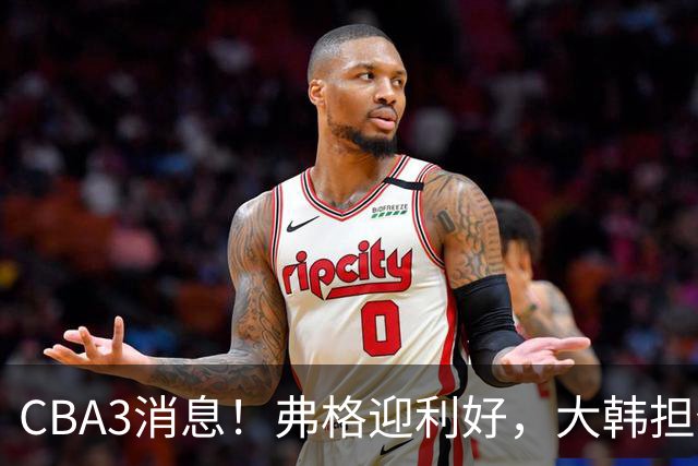 CBA3消息！弗格迎利好，大韩担任辽篮副总，张镇麟喜获2400万合同