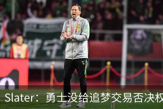 Slater：勇士没给追梦交易否决权 是为了下赛季随时把他作为筹码